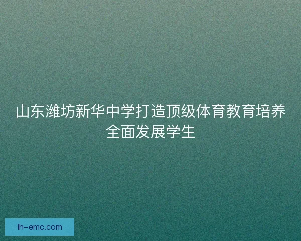 山东潍坊新华中学打造顶级体育教育培养全面发展学生 山东潍坊新华中学打造顶级体育教育培养全面发展学生