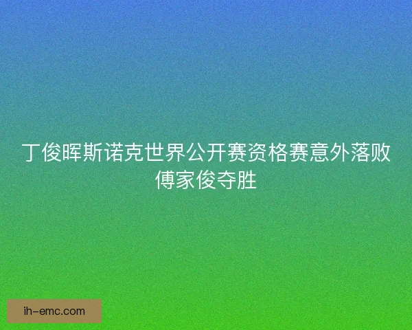 丁俊晖斯诺克世界公开赛资格赛意外落败傅家俊夺胜