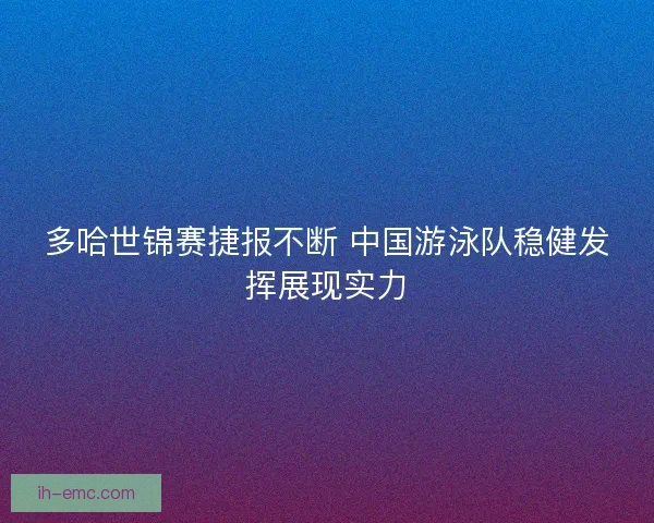 多哈世锦赛捷报不断 中国游泳队稳健发挥展现实力