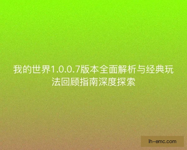 我的世界1.0.0.7版本全面解析与经典玩法回顾指南深度探索